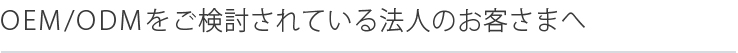 OEM/ODMをご検討されている法人のお客さまへ