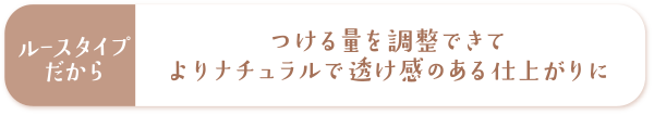 ルースタイプだからつける量を調整できてよりナチュラルで透け感のある仕上がりに