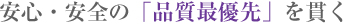 安心・安全の「品質最優先」を貫く