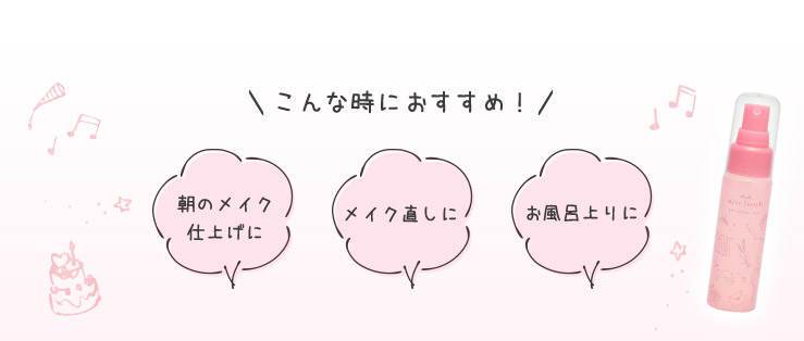 こんな時におすすめ！ 朝のメイク仕上げに メイク直しに お風呂上がりに