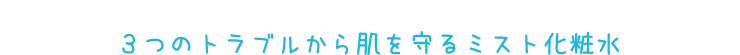 ３つのトラブルから肌を守るミスト化粧水