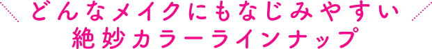 どんなメイクにもなじみやすい絶妙カラーラインナップ