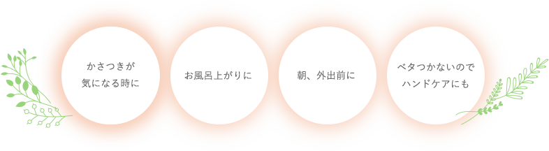 かさつきが気になる時に お風呂上がりに 朝、外出前に ベタつかないのでハンドケアにも