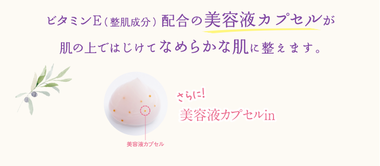 ビタミンE(整肌成分)配合の美容液カプセルが肌の上ではじけてなめらかな肌に整えます。さらに!美容液カプセルin