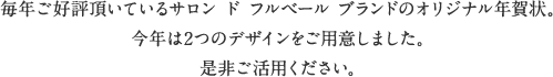 毎年ご好評頂いているサロン ド フルベール ブランドのオリジナル年賀状。今年は2つのデザインをご用意しました。是非ご活用ください。