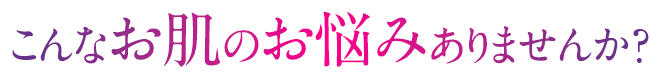 こんなお肌のお悩みありませんか？