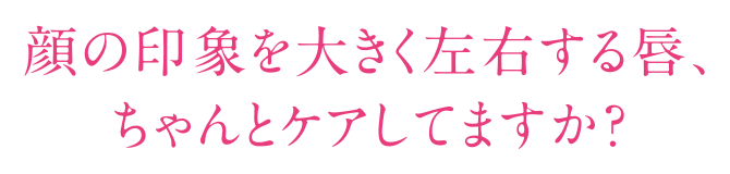 顔の印象を大きく左右する唇、ちゃんとケアしてますか?