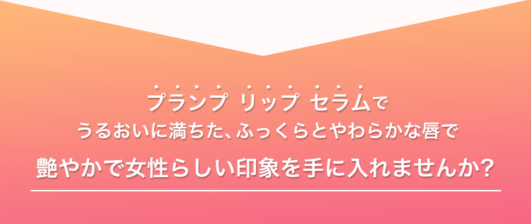 プランプ リップ セラムでうるおいに満ちた、ふっくらとやわらかな唇で艶やかで女性らしい印象を手に入れませんか？