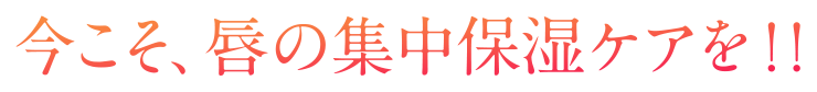 今こそ、唇の集中保湿ケアを！