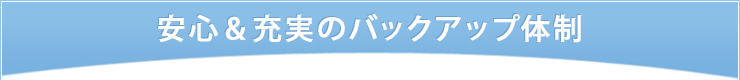 安心＆充実のバックアップ体制