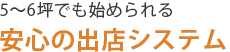 5～6坪でも始められる安心の出店システム