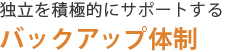 独立を積極的にサポートするバックアップ体制