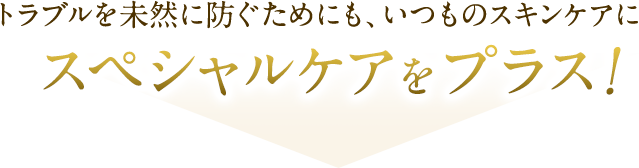 トラブルを未然に防ぐためにも、いつものスキンケアに。スペシャルケアをプラス！