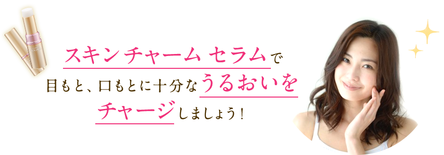 スキン チャーム セラムで目もと、口もとに十分なうるおいをチャージしましょう！