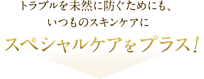 トラブルを未然に防ぐためにも、いつものスキンケアに。スペシャルケアをプラス！