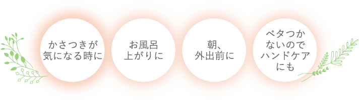 かさつきが気になる時に お風呂上がりに 朝、外出前に ベタつかないのでハンドケアにも